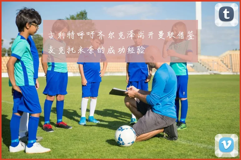 古利特呼吁齐尔克泽离开曼联借鉴麦克托米奈的成功经验