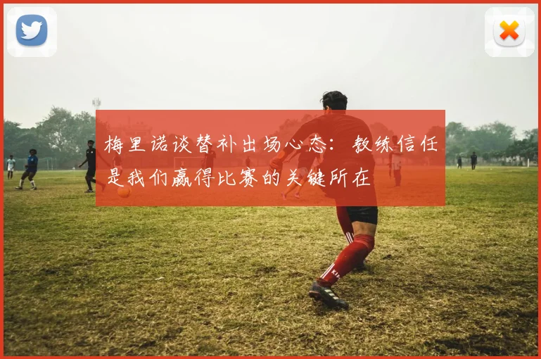 梅里诺谈替补出场心态：教练信任是我们赢得比赛的关键所在