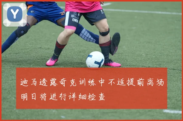 迪马透露奇克训练中不适提前离场明日将进行详细检查