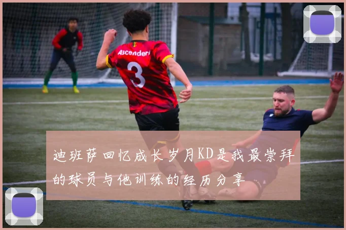 迪班萨回忆成长岁月KD是我最崇拜的球员与他训练的经历分享