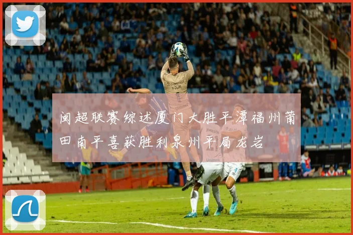 闽超联赛综述厦门大胜平潭福州莆田南平喜获胜利泉州平局龙岩