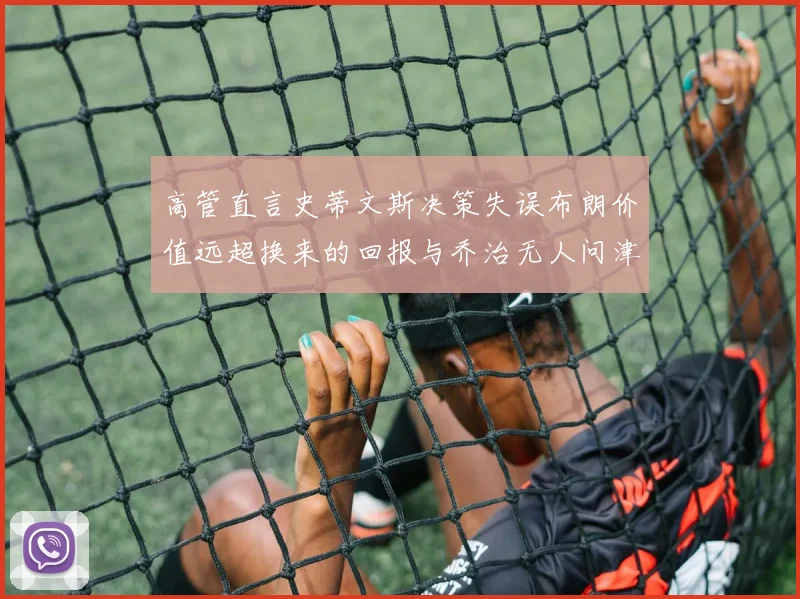 高管直言史蒂文斯决策失误布朗价值远超换来的回报与乔治无人问津