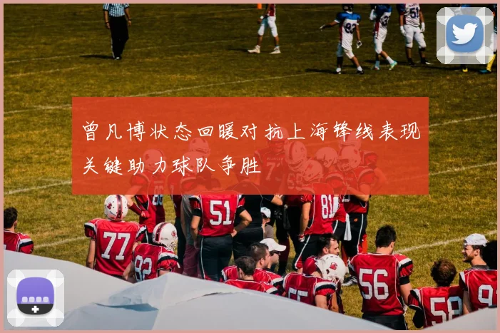 曾凡博状态回暖对抗上海锋线表现关键助力球队争胜