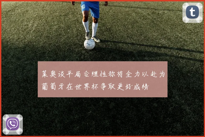 莱奥谈平局合理性称将全力以赴为葡萄牙在世界杯争取更好成绩