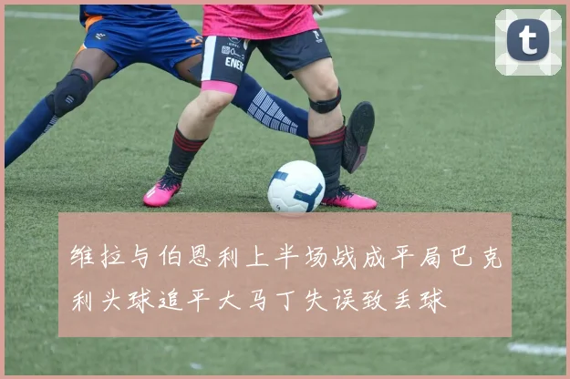 维拉与伯恩利上半场战成平局巴克利头球追平大马丁失误致丢球