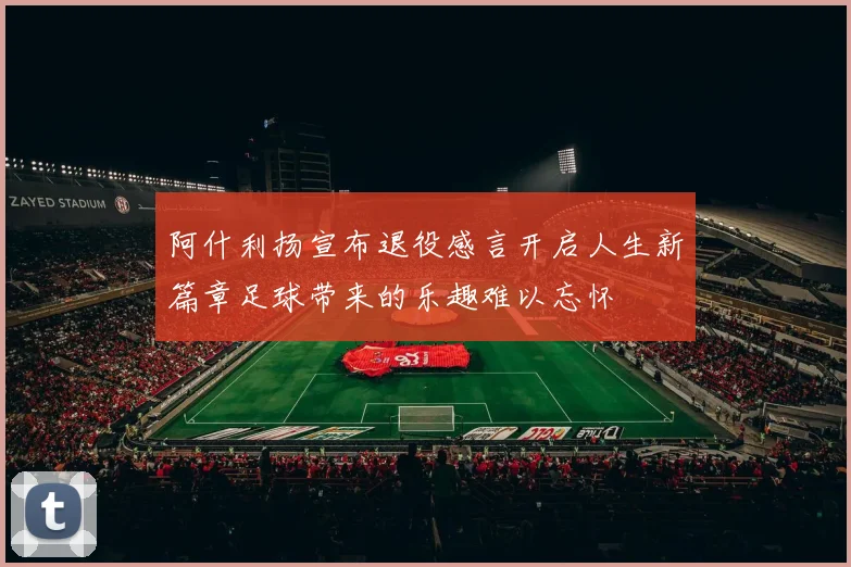 阿什利扬宣布退役感言开启人生新篇章足球带来的乐趣难以忘怀