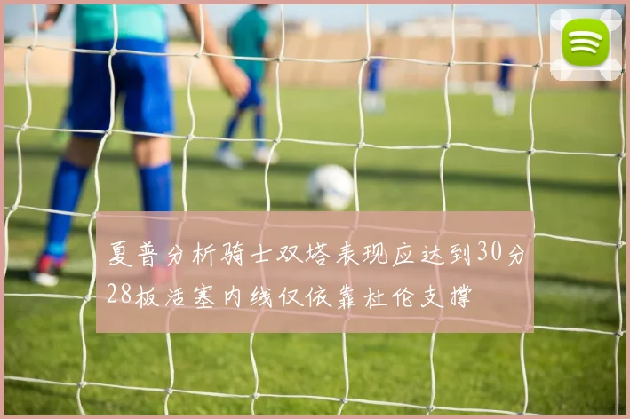 夏普分析骑士双塔表现应达到30分28板活塞内线仅依靠杜伦支撑
