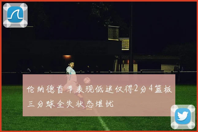 伦纳德首节表现低迷仅得2分4篮板三分球全失状态堪忧