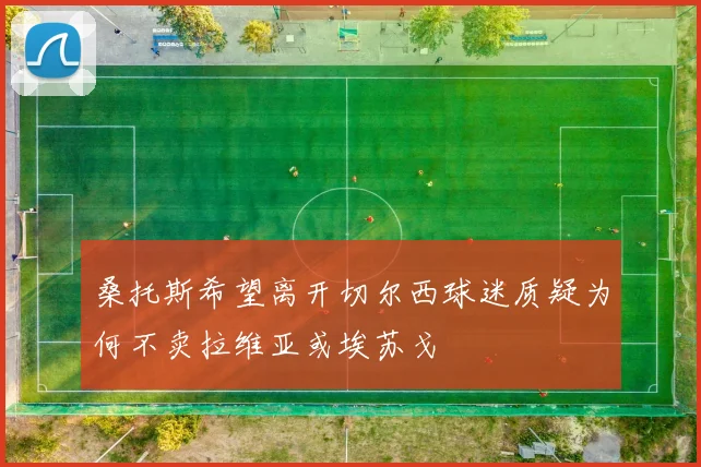 桑托斯希望离开切尔西球迷质疑为何不卖拉维亚或埃苏戈